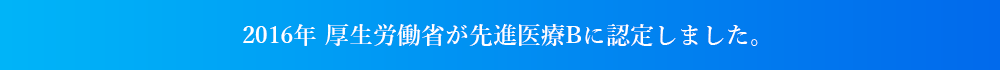 2016年 厚生労働省が先進医療Bに認定しました。